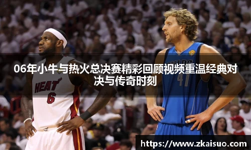 06年小牛与热火总决赛精彩回顾视频重温经典对决与传奇时刻